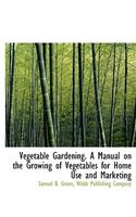 Vegetable Gardening. a Manual on the Growing of Vegetables for Home Use and Marketing