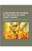 A Discourse Occasioned by the Death of John Quincy Adams; Delivered at the Melodeon in Boston, March 5, 1848