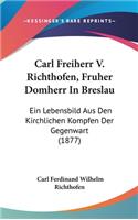 Carl Freiherr V. Richthofen, Fruher Domherr in Breslau: Ein Lebensbild Aus Den Kirchlichen Kompfen Der Gegenwart (1877)