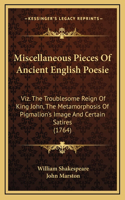 Miscellaneous Pieces Of Ancient English Poesie: Viz. The Troublesome Reign Of King John, The Metamorphosis Of Pigmalion's Image And Certain Satires (1764)