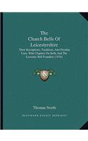 Church Bells Of Leicestershire: Their Inscriptions, Traditions, And Peculiar Uses, With Chapters On Bells And The Leicester Bell Founders (1876)