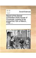 Report of the Secret Committee of the House of Commons, Ordered to Be Printed the 15th of March, 1799. ...