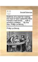 Outlines of a Plan for Making the Tract of Land Called the New Forest a Real Forest, ... with a Monitory Preface, ... by the Rev. Philip Le Brocq, ...