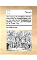 The Tragedy of Jane Shore. Written in Imitation of Shakespeare's Style. as It Is Acted at the Theatres-Royal in Drury-Lane and Covent-Garden. by N. Rowe, Esq.