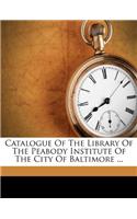 Catalogue Of The Library Of The Peabody Institute Of The City Of Baltimore ...
