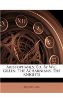 Aristophanes, Ed. by W.C. Green. the Acharnians, the Knights