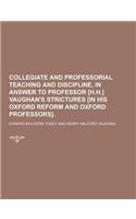 Collegiate and Professorial Teaching and Discipline, in Answer to Professor [H.H.] Vaughan's Strictures [In His Oxford Reform and Oxford Professors]