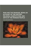 Iran and the Iranians, Being an Account of the History, Religion, Constitution, and Arts of the Persian People