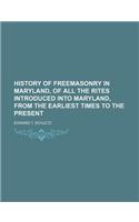 History of Freemasonry in Maryland, of All the Rites Introduced Into Maryland, from the Earliest Times to the Present