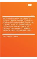 Treason History of the Order of Sons of Liberty, Formerly Circle of Honor, Succeeded by Knights of the Golden Circle, Afterward Order of American Knights. the Most Gigantic Treasonable Conspiracy the World Has Ever Known. 1864