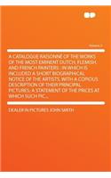 A Catalogue Raisonne of the Works of the Most Eminent Dutch, Flemish, and French Painters: In Which Is Included a Short Biographical Notice of the Artists, with a Copious Description of Their Principal Pictures; A Statement of the Prices a