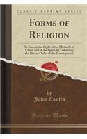 Forms of Religion: As Seen in the Light of the Methods of Christ and of the Spirit, by Following the Divine Order of the Development (Classic Reprint)