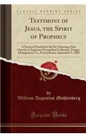 Testimony of Jesus, the Spirit of Prophecy: A Sermon Preached at the Re-Opening of the Church of Augustus (Evangelical Lutheran), Trappe, Montgomery Co., Pennsylvania, September 5, 1860 (Classic Reprint)
