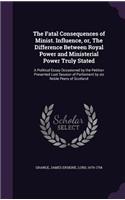 Fatal Consequences of Minist. Influence, or, The Difference Between Royal Power and Ministerial Power Truly Stated