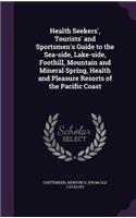 Health Seekers', Tourists' and Sportsmen's Guide to the Sea-side, Lake-side, Foothill, Mountain and Mineral Spring, Health and Pleasure Resorts of the Pacific Coast