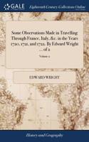 Some Observations Made in Travelling Through France, Italy, &c. in the Years 1720, 1721, and 1722. by Edward Wright ... of 2; Volume 2