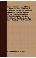 Land Survey And Land Titles; A Book For Boys And Girls, A Reference Volume For Property Owners, A Text For Students In The Laws Of Elementary Principles, Respecting The Division Of Our Land And The Laws Relating To Its Ownership