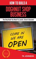 How to Build a Doughnut Shop Business (Special Edition): The Only Book You Need to Launch, Grow & Succeed