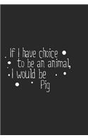 If I have choice to be an animal, I would be Pig