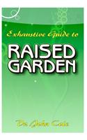 Exhaustive Guide To Raised Garden: A Step by step guide to making Raised Bed Gardens! And all the other things need to know about Raised Bed Gardens!
