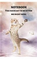 Notebook You Have Cat to Be Kitten Me Right Now: Cute & Funny Pun: Gift Journal for Diary Keeping, Fitness Tracking, Classwork, Compositions, Homework, Planning, Listing, School Notes, Lists & More
