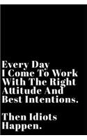 Every Day I Come to Work with the Right Attitude and Best Intentions Then Idiots Happen