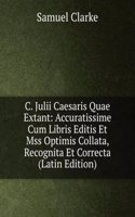 C. Julii Caesaris Quae Extant: Accuratissime Cum Libris Editis Et Mss Optimis Collata, Recognita Et Correcta (Latin Edition)