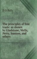 principles of free trade: as shown by Gladstone, Wells, Perry, Sumner, and others