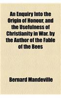 An Enquiry Into the Origin of Honour and the Usefulness of Christianity in War, by the Author of the Fable of the Bees