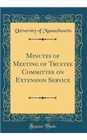Minutes of Meeting of Trustee Committee on Extension Service (Classic Reprint)