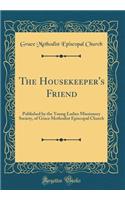The Housekeeper's Friend: Published by the Young Ladies Missionary Society, of Grace Methodist Episcopal Church (Classic Reprint)