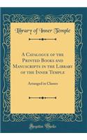 A Catalogue of the Printed Books and Manuscripts in the Library of the Inner Temple: Arranged in Classes (Classic Reprint)