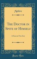 The Doctor in Spite of Himself: A Farce in Two Acts (Classic Reprint): A Farce in Two Acts (Classic Reprint)