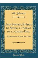 Jean Soanen, ï¿½vï¿½que de Senez, ï¿½ l'Abbaye de la Chaise-Dieu: Sa Rï¿½tractation, Sa Mort, Son Crï¿½ne (Classic Reprint)