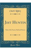 Jist Huntin: Tales of the Forest, Field and Stream (Classic Reprint)