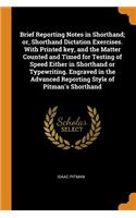 Brief Reporting Notes in Shorthand; or, Shorthand Dictation Exercises. With Printed key, and the Matter Counted and Timed for Testing of Speed Either in Shorthand or Typewriting. Engraved in the Advanced Reporting Style of Pitman's Shorthand