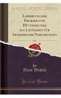 Lehrbuch Der Probier-Und Hüttenkunde ALS Leitfaden Für Akademische Vorlesungen, Vol. 1 (Classic Reprint)