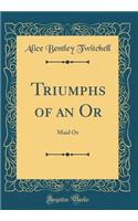 Triumphs of an or: Maid or (Classic Reprint)