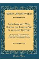 New-York as It Was, During the Latter Part of the Last Century: An Anniversary Address Delivered Before the St. Nicholas Society, of the City of New-York, December 1st, 1848 (Classic Reprint)