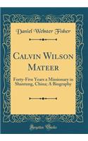 Calvin Wilson Mateer: Forty-Five Years a Missionary in Shantung, China; A Biography (Classic Reprint)