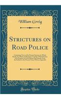 Strictures on Road Police: Containing Views of the Present Systems, by Which Roads Are Made and Repaired, Together With Sketches of Its Progress in Great Britain and Ireland, From the Earliest to the Present Time; With an Appendix (Classic Reprint)