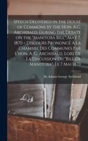 Speech Delivered in the House of Commons by the Hon. A.G. Archibald, During the Debate on the Manitoba Bill, May 7, 1870 [microform] = Discours Prononcé À La Chambre Des Communes Par L'hon. A. G. Archibald, Lors De La Discussion Du Bill De...