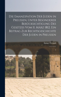 Die Emanzipation der Juden in Preussen, unter besonderer Berücksichtigung des Gesetzes vom 11. März 1812. Ein Beitrag zur Rechtsgeschichte der Juden in Preussen: 1