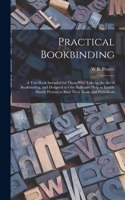 Practical Bookbinding: A Text-book Intended for Those who Take up the art of Bookbinding, and Designed to Give Sufficient Help to Enable Handy Persons to Bind Their Books 