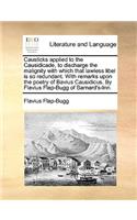 Causticks Applied to the Causidicade, to Discharge the Malignity with Which That Lawless Libel Is So Redundant. with Remarks Upon the Poetry of Bavius Causidicus. by Flavius Flap-Bugg of Barnard's-Inn.: (English)