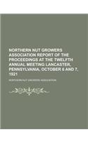 Northern Nut Growers Association Report of the Proceedings at the Twelfth Annual Meeting Lancaster, Pennsylvania, October 6 and 7, 1921: Report of the Proceedings at the Twelfth Annual Meeting Lancaster, Pennsylvania, October 6 and 7, 1921