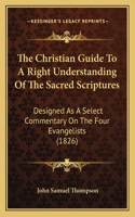 Christian Guide To A Right Understanding Of The Sacred Scriptures: Designed As A Select Commentary On The Four Evangelists (1826)