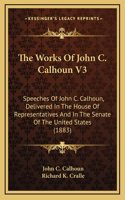 The Works Of John C. Calhoun V3: Speeches Of John C. Calhoun, Delivered In The House Of Representatives And In The Senate Of The United States (1883)