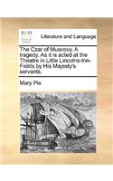 Czar of Muscovy. a Tragedy. as It Is Acted at the Theatre in Little Lincolns-Inn-Fields by His Majesty's Servants.: (English)