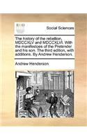 The History of the Rebellion, MDCCXLV and MDCCXLVI. with the Manifestoes of the Pretender and His Son. the Third Edition, with Additions. by Andrew Henderson.